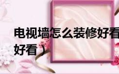 电视墙怎么装修好看 知乎（电视墙怎么装修好看）