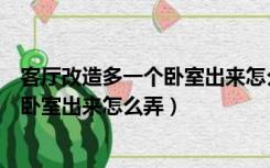 客厅改造多一个卧室出来怎么弄没有窗户（客厅改造多一个卧室出来怎么弄）