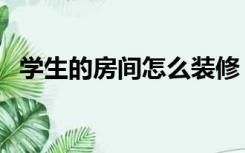 学生的房间怎么装修（学生卧室怎么装修）