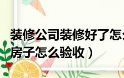 装修公司装修好了怎么验收（装修公司装修的房子怎么验收）