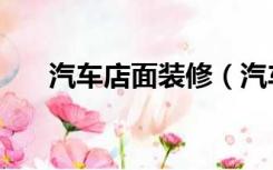 汽车店面装修（汽车装潢店怎么装修）
