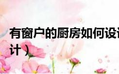 有窗户的厨房如何设计（厨房有窗怎么装修设计）