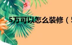 5万可以怎么装修（5万元怎么装修房子）