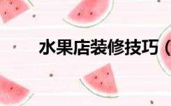 水果店装修技巧（怎么装修水果店）