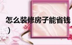 怎么装修房子能省钱（现在装修房子怎么省钱）