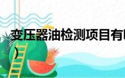 变压器油检测项目有哪些（变压器油检测项目）