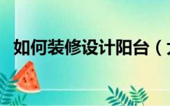 如何装修设计阳台（大阳台怎么装修设计）