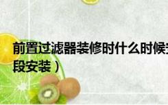前置过滤器装修时什么时候安装（前置过滤器在装修哪个阶段安装）