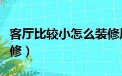 客厅比较小怎么装修风格（客厅比较小怎么装修）