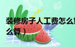 装修房子人工费怎么算的（装修房子人工费怎么算）