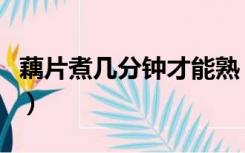 藕片煮几分钟才能熟（藕片煮多久几分钟能熟）