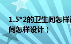 1.5*2的卫生间怎样设计好看（1.5*2的卫生间怎样设计）
