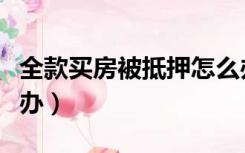 全款买房被抵押怎么办（全款买到抵押房怎么办）