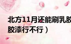 北方11月还能刷乳胶漆吗（北方12月份刷乳胶漆行不行）