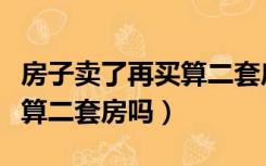 房子卖了再买算二套房吗广州（房子卖了再买算二套房吗）