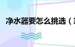 净水器要怎么挑选（家用净水器怎么挑选）