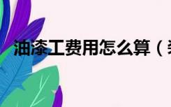 油漆工费用怎么算（装修油漆工费怎么算）