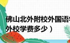 佛山北外附校外国语学校学费多少（广外佛山外校学费多少）
