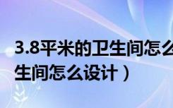 3.8平米的卫生间怎么设计防水（3.8平米的卫生间怎么设计）