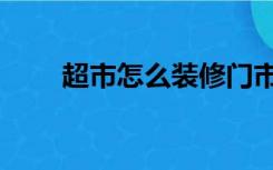 超市怎么装修门市（超市怎么装修）