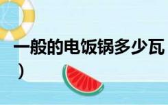 一般的电饭锅多少瓦（家用电饭锅一般多少瓦）