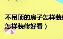 不吊顶的房子怎样装修最好看（不吊顶的房子怎样装修好看）