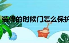 装修的时候门怎么保护（门装修前怎么保护）