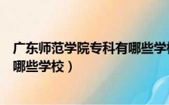 广东师范学院专科有哪些学校可以报（广东师范学院专科有哪些学校）