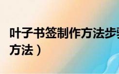 叶子书签制作方法步骤不用煮（叶子书签制作方法）
