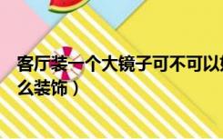 客厅装一个大镜子可不可以好不好呢（客厅的大镜子可以怎么装饰）