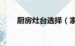 厨房灶台选择（家用炉灶怎么挑选）