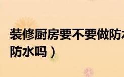 装修厨房要不要做防水（装修房子厨房需要做防水吗）