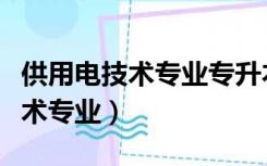 供用电技术专业专升本可报考专业（供用电技术专业）