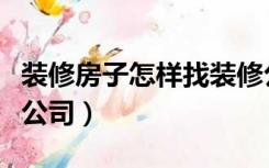 装修房子怎样找装修公司（怎么找合适的装修公司）