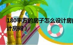 180平方的房子怎么设计房间最多（180平方的房子怎么设计房间）