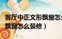 客厅中正文形飘窗怎么装修好（客厅中正文形飘窗怎么装修）