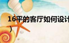 16平的客厅如何设计（16平米客厅怎么设计）