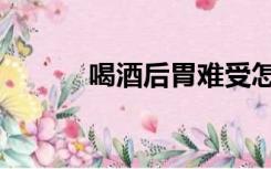 喝酒后胃难受怎么办（喝酒后）