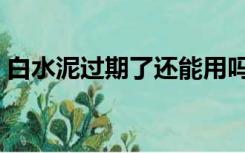 白水泥过期了还能用吗（水泥过期还能用吗）