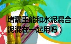 堵漏王能和水泥混合用吗?（堵漏王可以和水泥混在一起用吗）