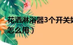 花洒淋浴器3个开关如何使用（花洒三个开关怎么用）