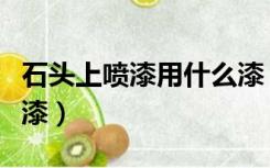 石头上喷漆用什么漆（石头上写字可以刷什么漆）