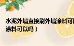 水泥外墙直接刷外墙涂料可以吗视频（水泥外墙直接刷外墙涂料可以吗）