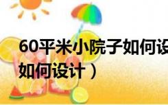 60平米小院子如何设计装修（60平米小院子如何设计）