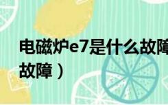 电磁炉e7是什么故障代码（电磁炉e7是什么故障）