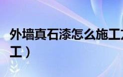 外墙真石漆怎么施工方法（外墙真石漆怎么施工）