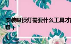 安装吸顶灯需要什么工具才能安装（安装吸顶灯需要什么工具）