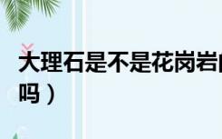 大理石是不是花岗岩的一种（花岗岩是大理石吗）