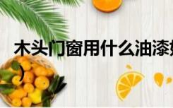 木头门窗用什么油漆好（木质门窗用什么油漆）