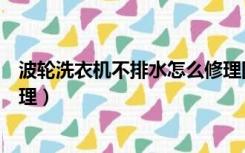 波轮洗衣机不排水怎么修理图解（波轮洗衣机不排水怎么修理）